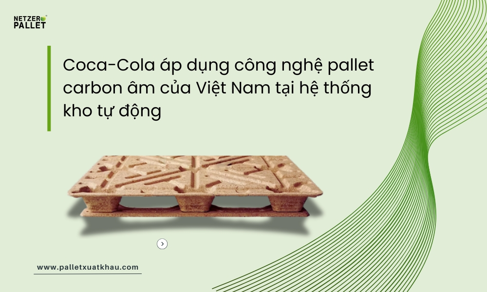 Phụ phẩm nông nghiệp trở thành động lực cho sản phẩm xanh 'Made in Việt Nam' 2 Coca-Cola áp dụng công nghệ pallet carbon âm của Việt Nam tại hệ thống kho tự động